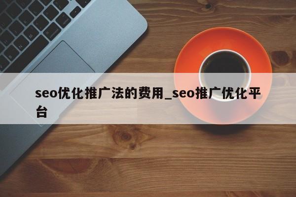 seo优化推广法的费用_seo推广优化平台