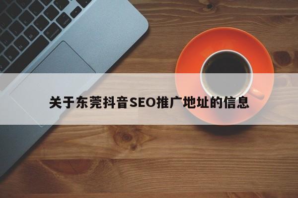 关于东莞抖音SEO推广地址的信息