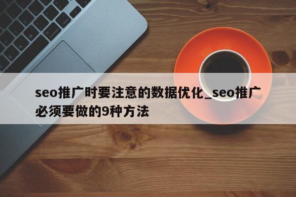 seo推广时要注意的数据优化_seo推广必须要做的9种方法