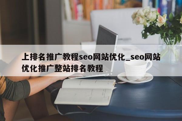 上排名推广教程seo网站优化_seo网站优化推广整站排名教程