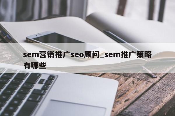 sem营销推广seo顾问_sem推广策略有哪些