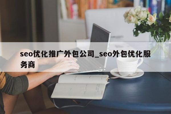 seo优化推广外包公司_seo外包优化服务商