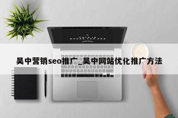 吴中营销seo推广_吴中网站优化推广方法