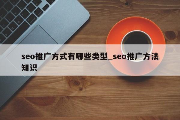 seo推广方式有哪些类型_seo推广方法知识